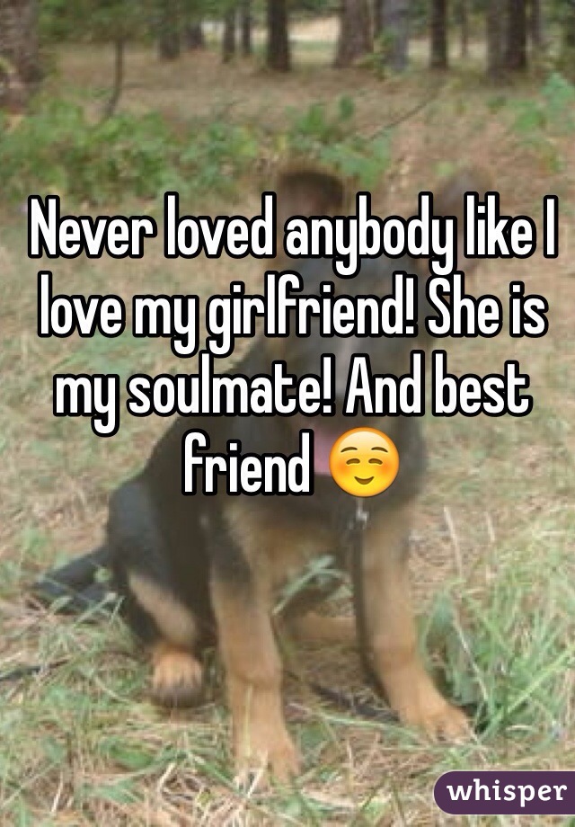 Never loved anybody like I love my girlfriend! She is my soulmate! And best friend ☺️