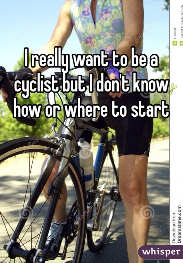 I really want to be a cyclist but I don't know how or where to start