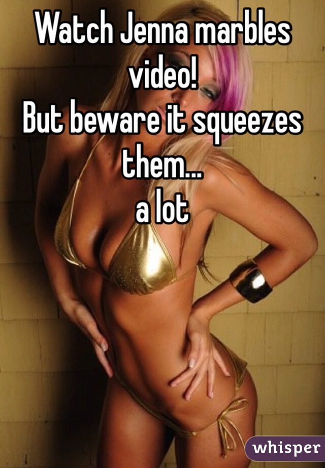 Watch Jenna marbles video!
But beware it squeezes them...
a lot 