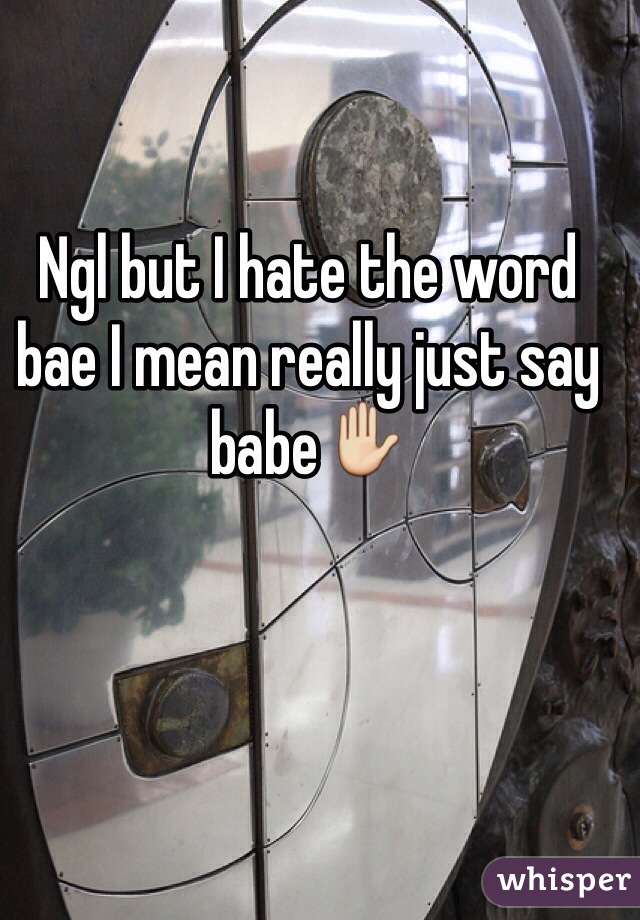Ngl but I hate the word bae I mean really just say babe✋