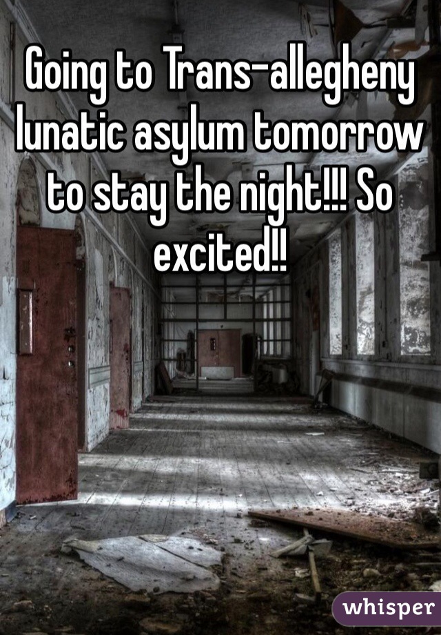 Going to Trans-allegheny lunatic asylum tomorrow to stay the night!!! So excited!!