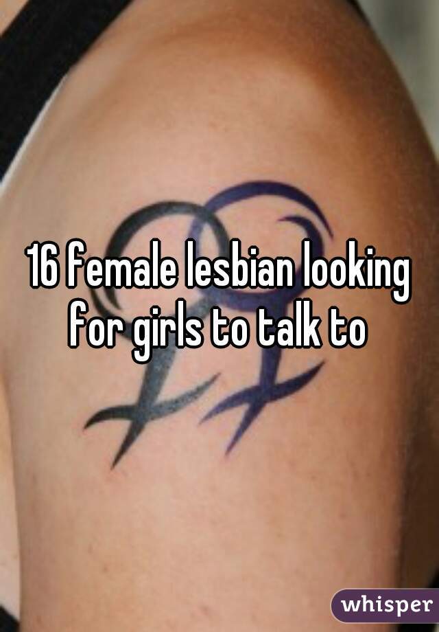 16 female lesbian looking for girls to talk to 