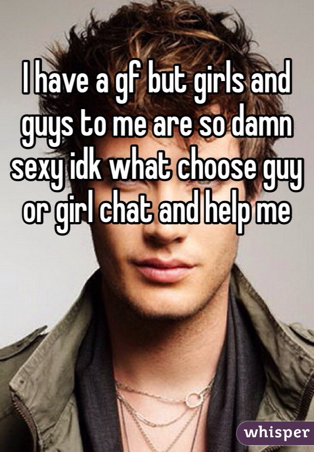 I have a gf but girls and guys to me are so damn sexy idk what choose guy or girl chat and help me 