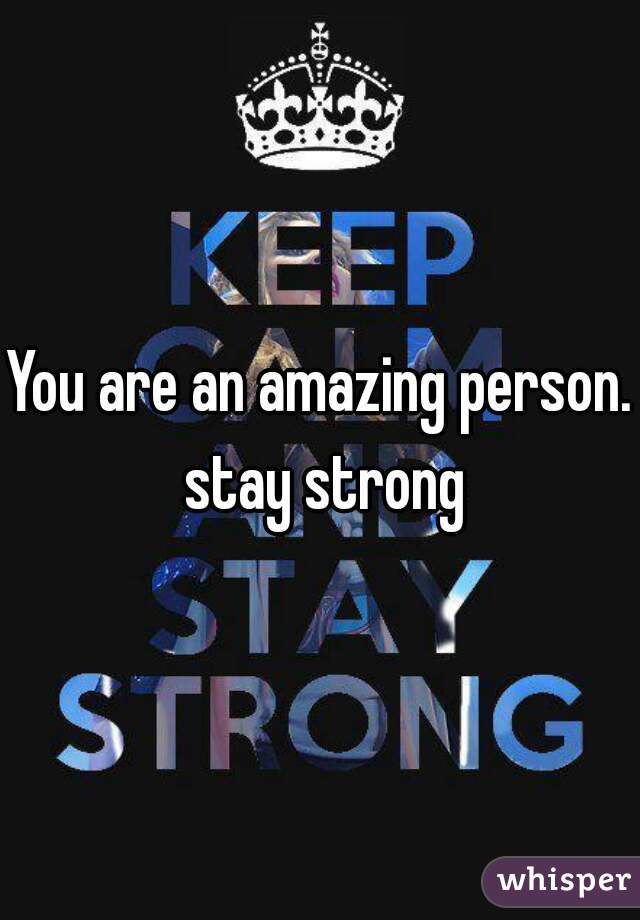 You are an amazing person. stay strong