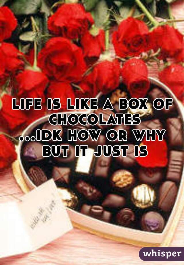 life is like a box of chocolates


...idk how or why but it just is