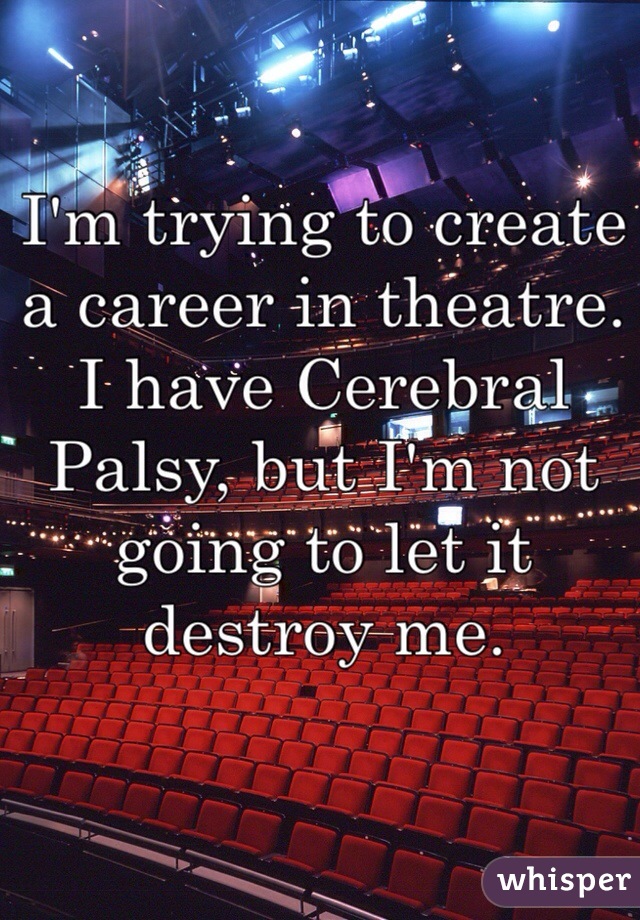 I'm trying to create a career in theatre. I have Cerebral Palsy, but I'm not going to let it destroy me.