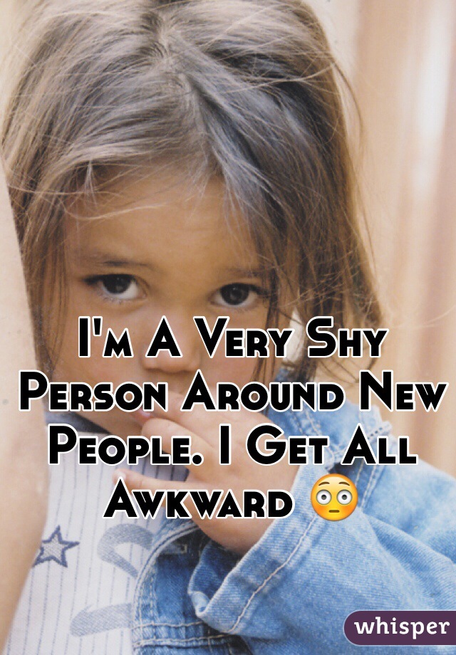 I'm A Very Shy Person Around New People. I Get All Awkward 😳