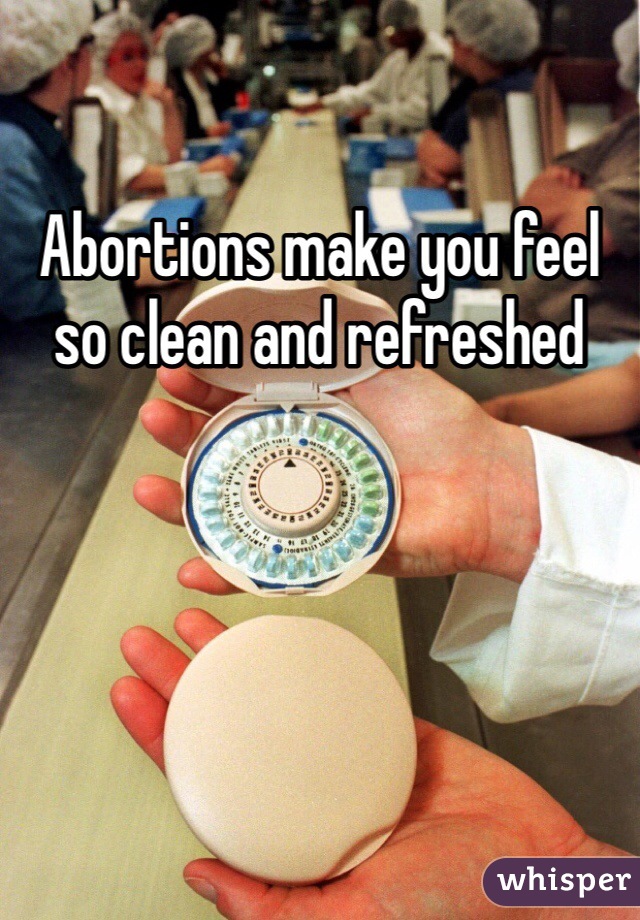 Abortions make you feel so clean and refreshed 