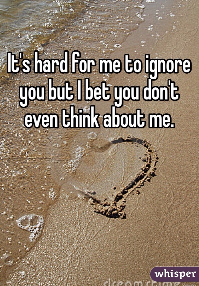 It's hard for me to ignore you but I bet you don't even think about me.