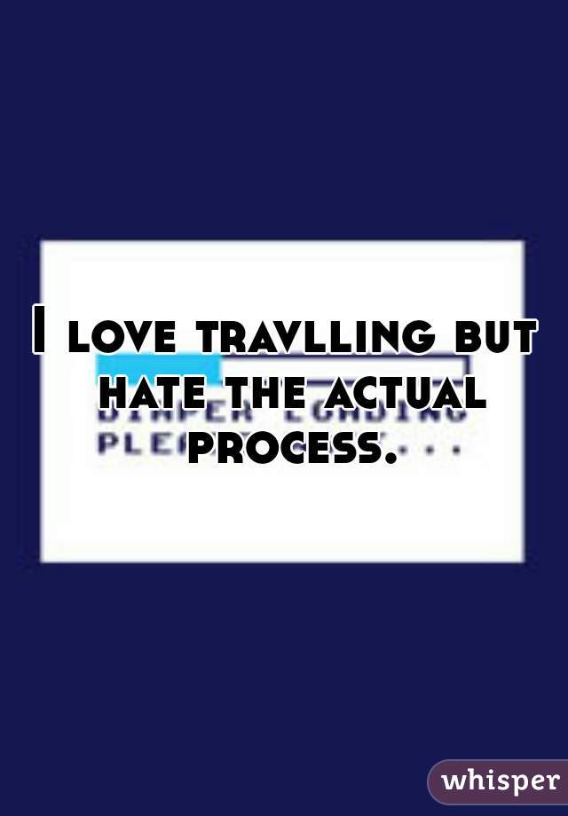 I love travlling but hate the actual process.