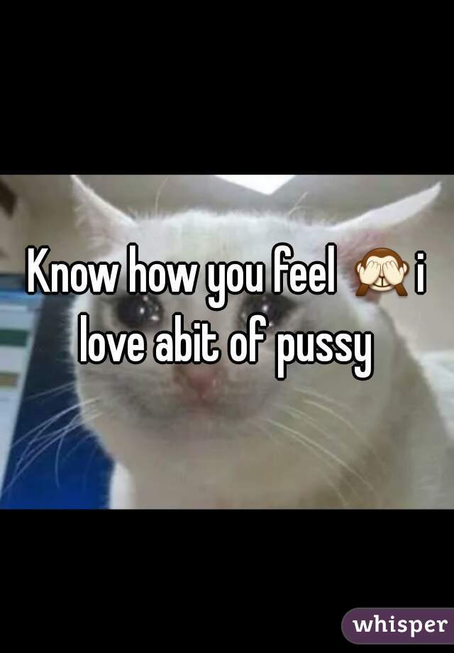 Know how you feel 🙈i love abit of pussy 