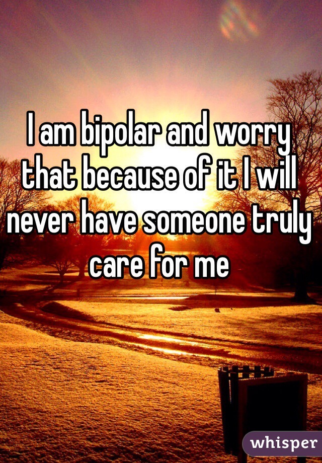I am bipolar and worry that because of it I will never have someone truly care for me 
