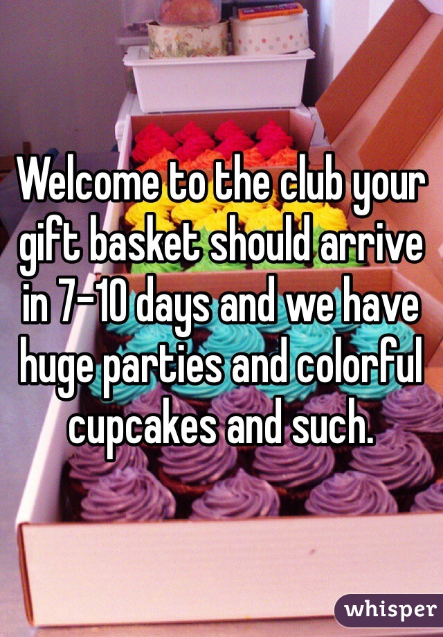 Welcome to the club your gift basket should arrive in 7-10 days and we have huge parties and colorful cupcakes and such. 