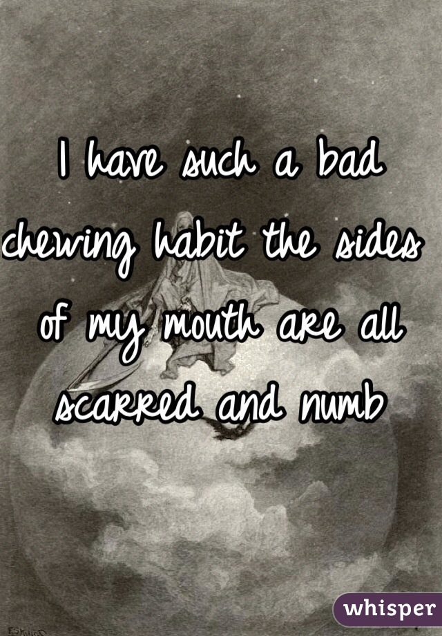 I have such a bad chewing habit the sides of my mouth are all scarred and numb