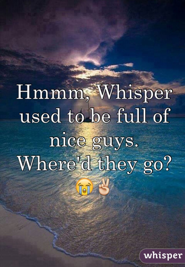 Hmmm, Whisper used to be full of nice guys.
Where'd they go? 
😭✌️