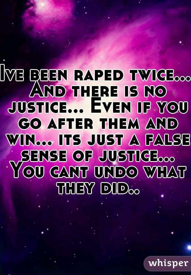 Ive been raped twice... And there is no justice... Even if you go after them and win... its just a false sense of justice... You cant undo what they did..