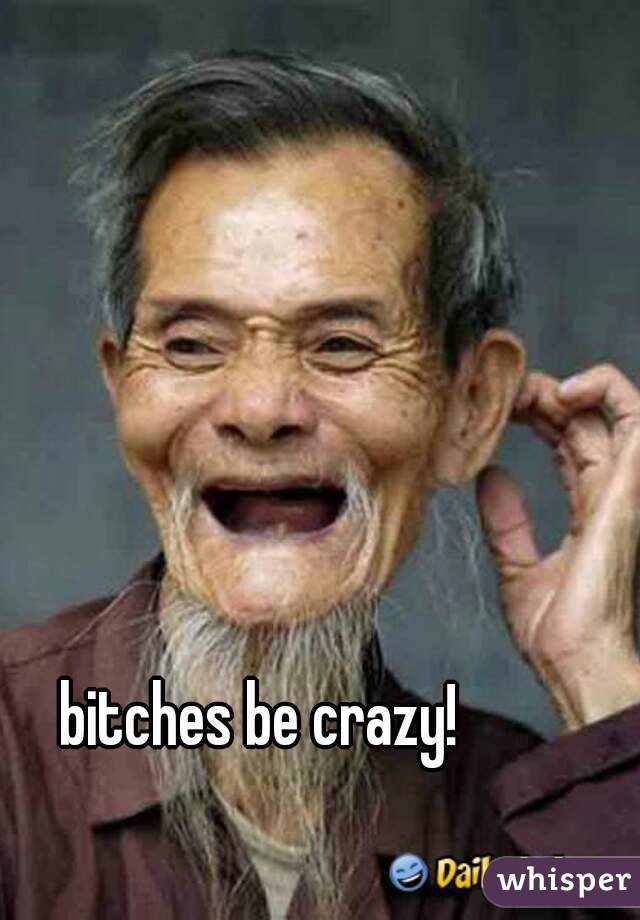 bitches be crazy!