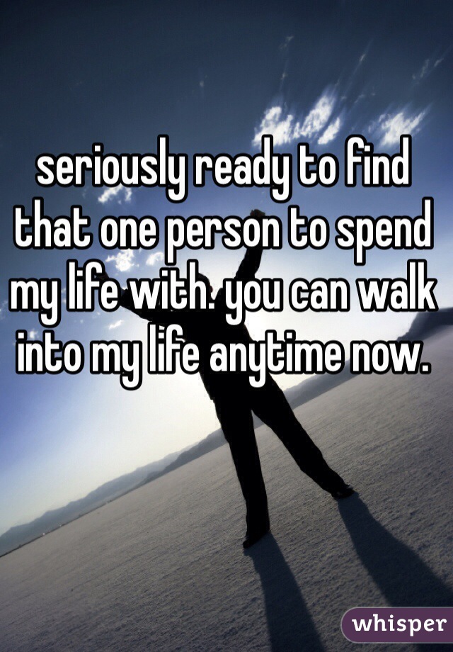 seriously ready to find that one person to spend my life with. you can walk into my life anytime now. 