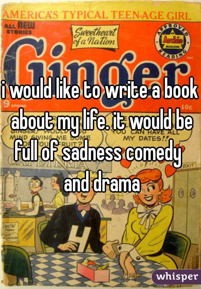 i would like to write a book about my life. it would be full of sadness comedy   and drama