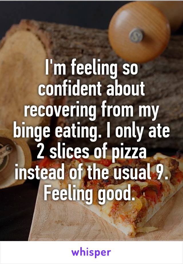 I'm feeling so confident about recovering from my binge eating. I only ate 2 slices of pizza instead of the usual 9. Feeling good. 