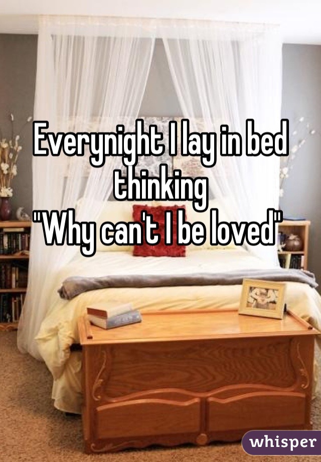 Everynight I lay in bed thinking 
"Why can't I be loved" 