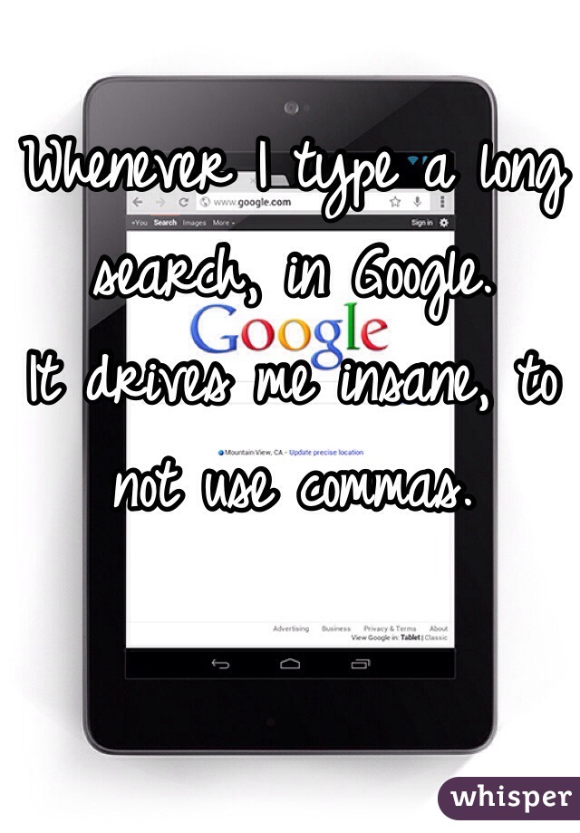 Whenever I type a long search, in Google.
It drives me insane, to not use commas.
