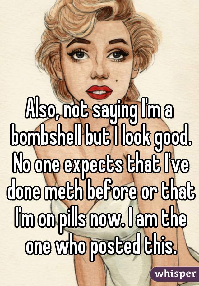 Also, not saying I'm a bombshell but I look good. No one expects that I've done meth before or that I'm on pills now. I am the one who posted this.