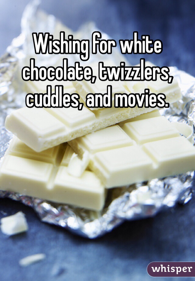 Wishing for white chocolate, twizzlers, cuddles, and movies.