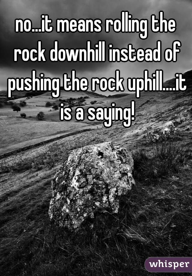 no...it means rolling the rock downhill instead of pushing the rock uphill....it is a saying!