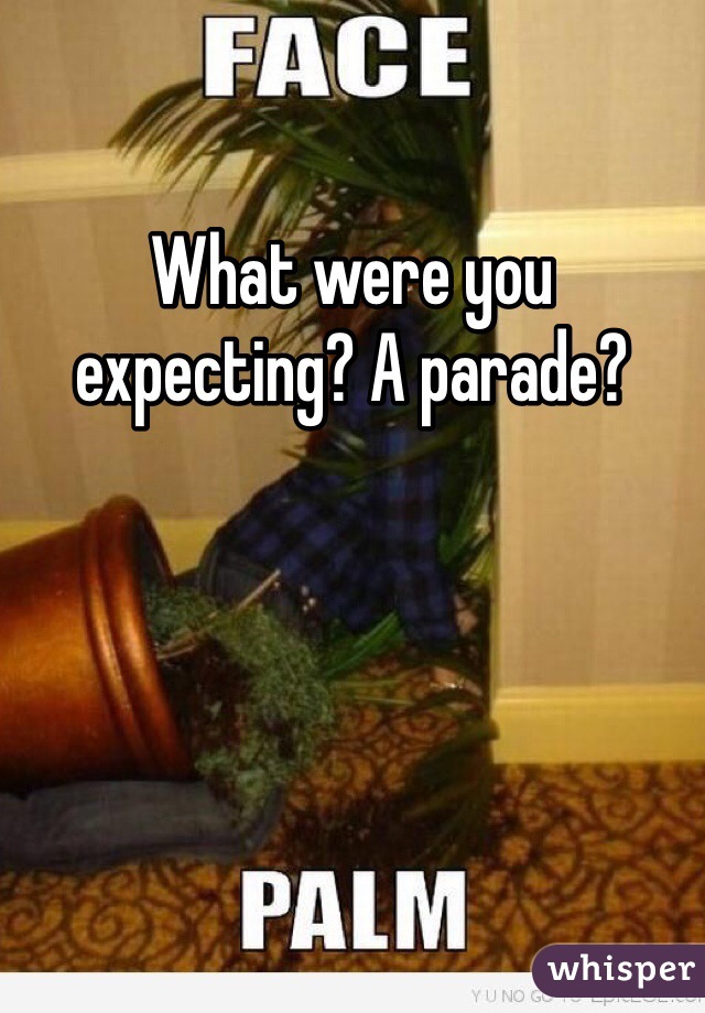 What were you expecting? A parade?