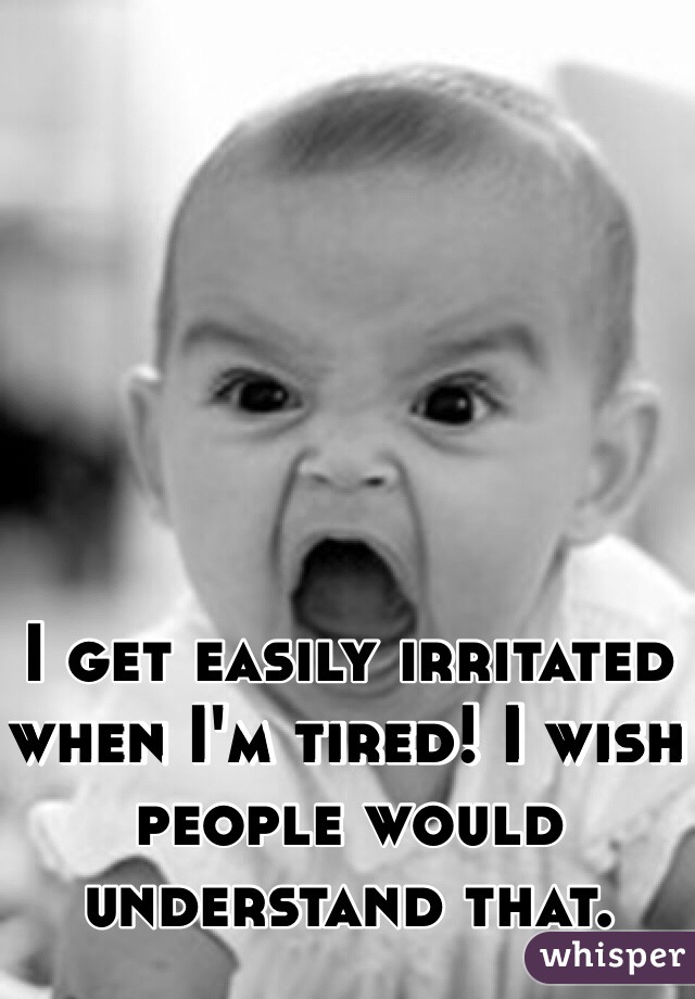 I get easily irritated when I'm tired! I wish people would understand that. 
