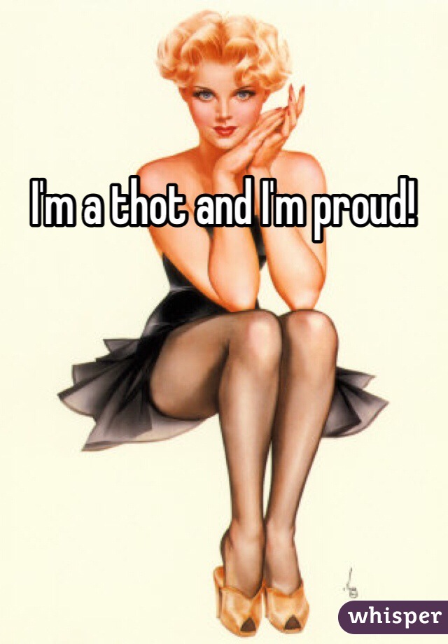 I'm a thot and I'm proud! 
