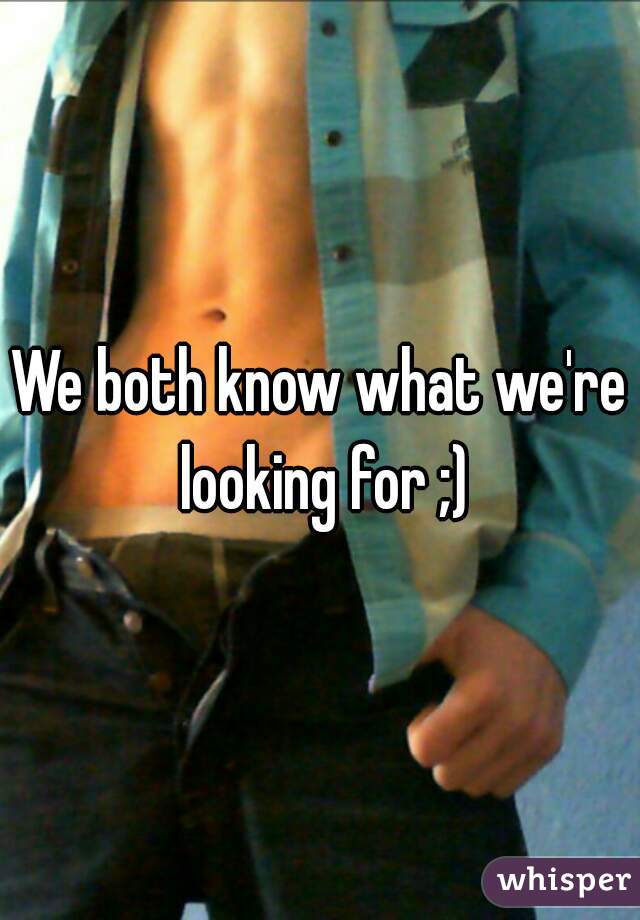 We both know what we're looking for ;)
