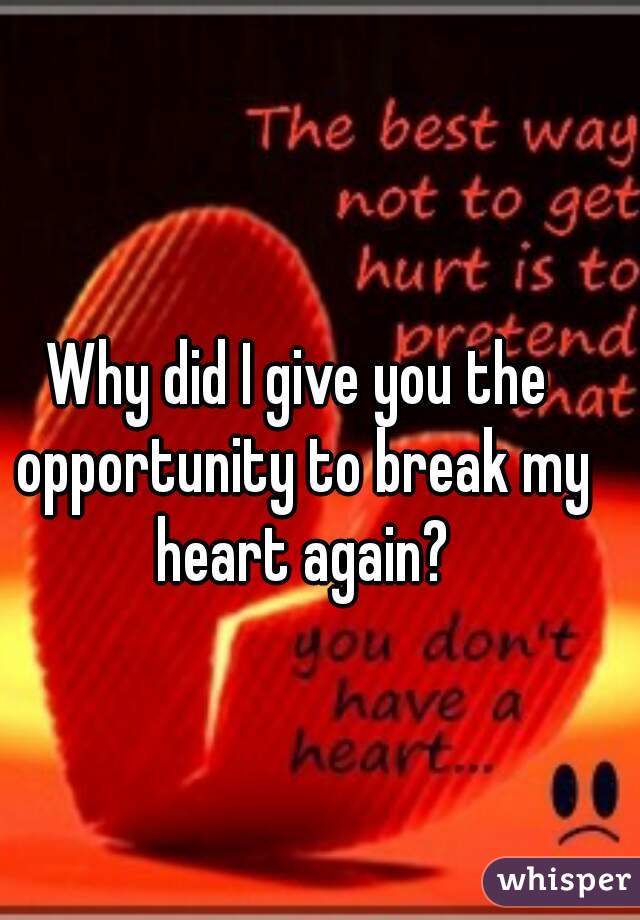 Why did I give you the opportunity to break my heart again?