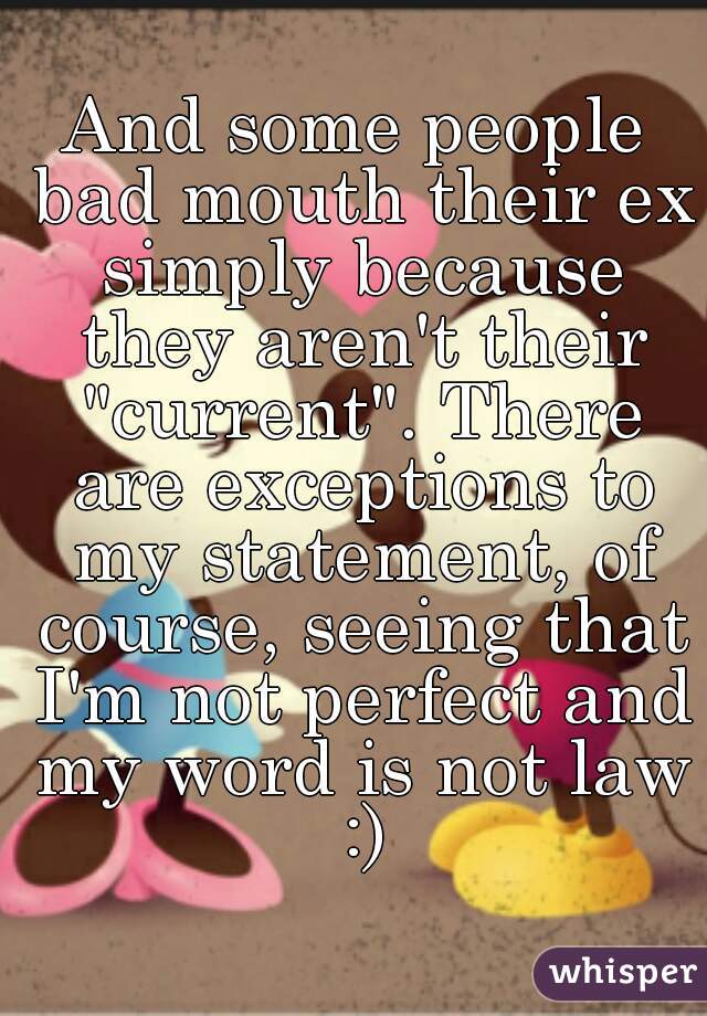 And some people bad mouth their ex simply because they aren't their "current". There are exceptions to my statement, of course, seeing that I'm not perfect and my word is not law :)