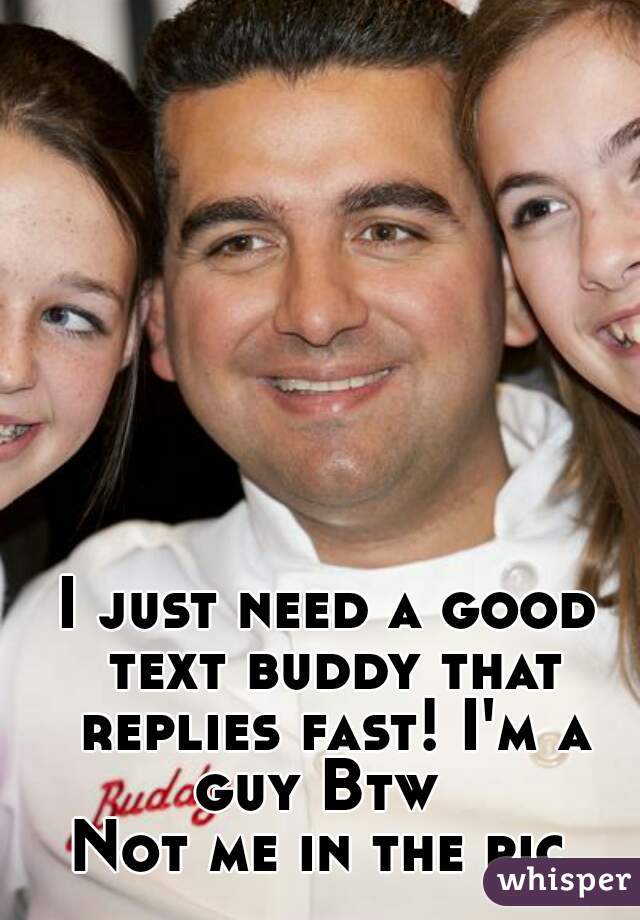 I just need a good text buddy that replies fast! I'm a guy Btw  
Not me in the pic 