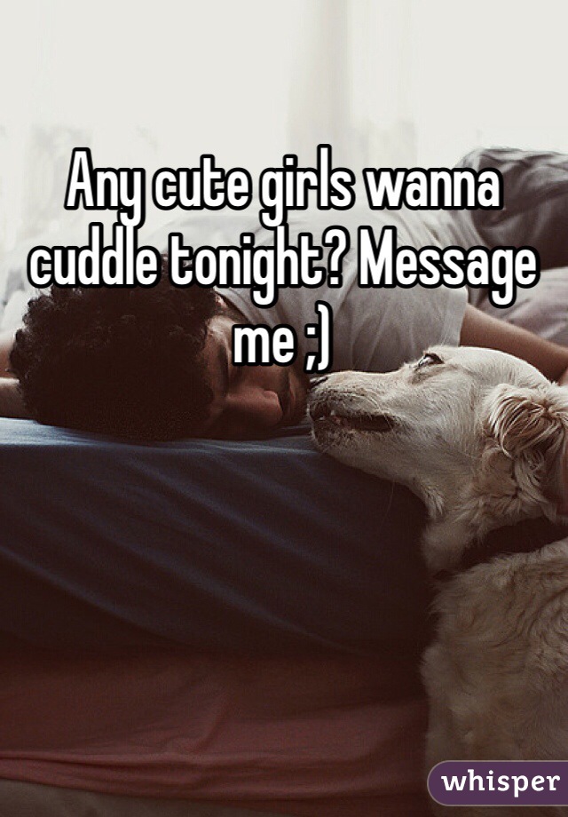 Any cute girls wanna cuddle tonight? Message me ;)