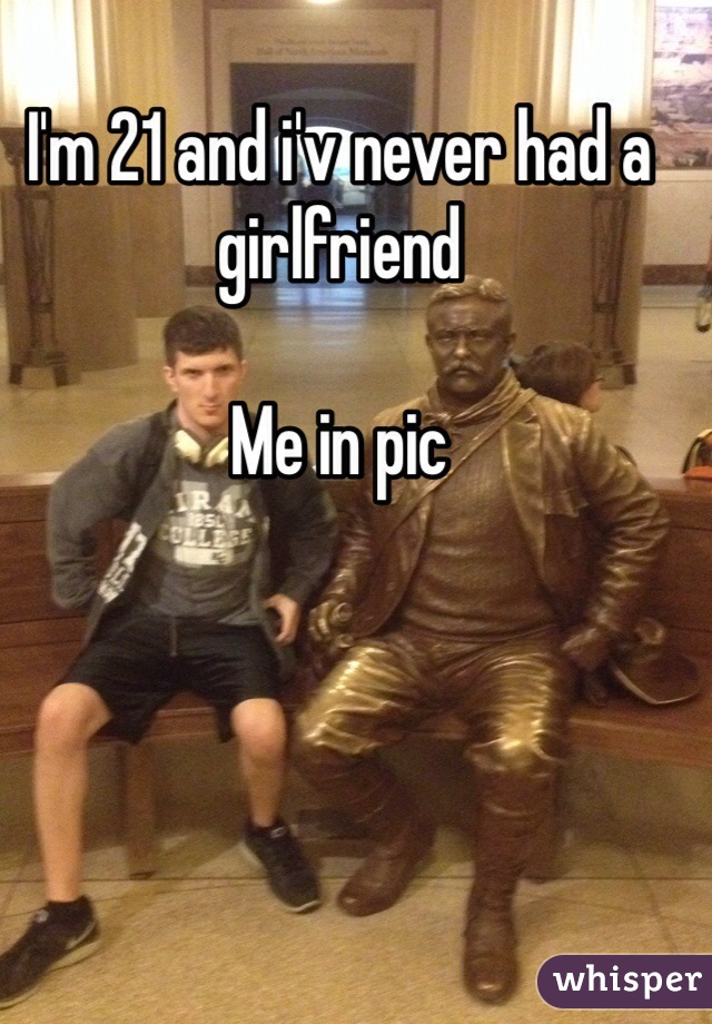 I'm 21 and i'v never had a girlfriend 

Me in pic 