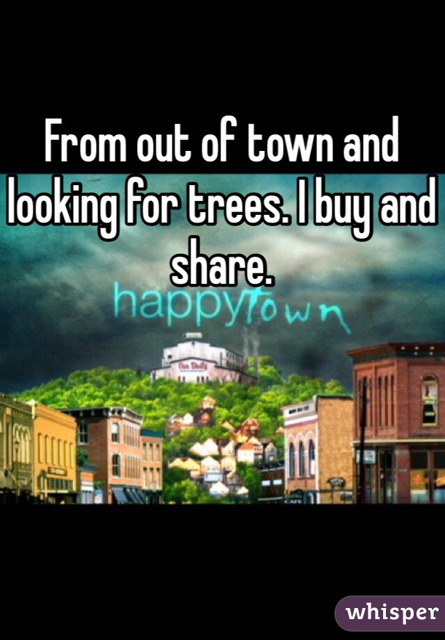 From out of town and looking for trees. I buy and share. 