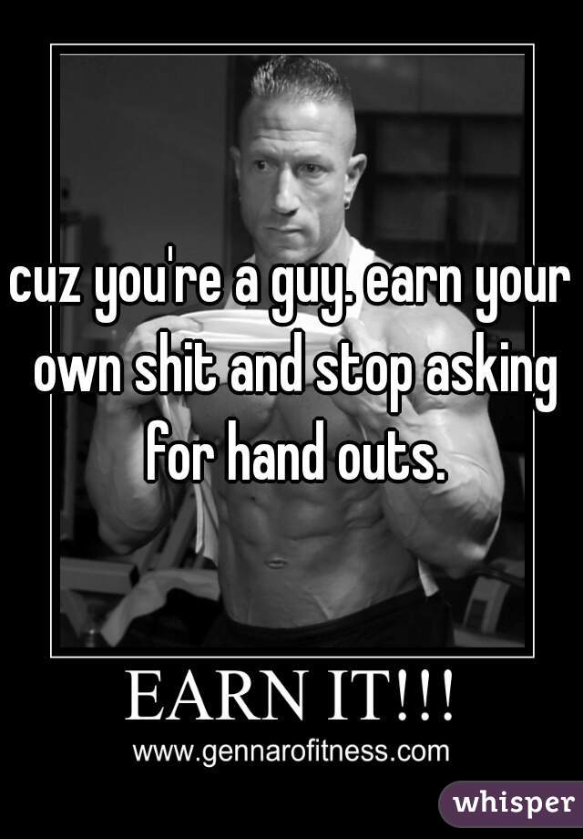 cuz you're a guy. earn your own shit and stop asking for hand outs.
