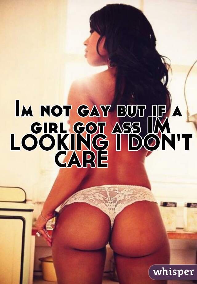 Im not gay but if a girl got ass IM LOOKING I DON'T CARE  👀😏😂