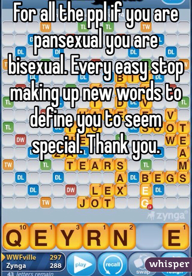 For all the ppl if you are pansexual you are bisexual. Every easy stop making up new words to define you to seem special. Thank you. 