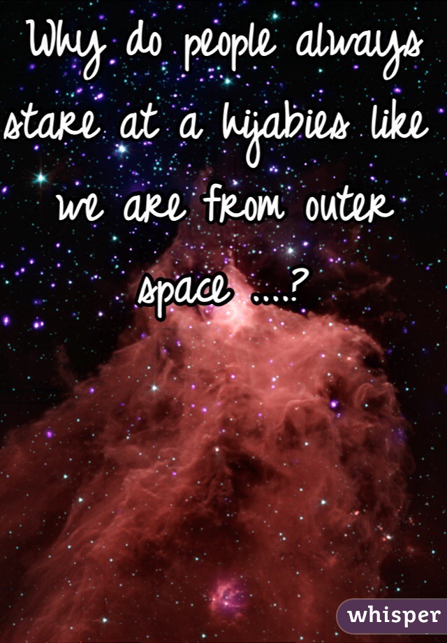 Why do people always stare at a hijabies like we are from outer space ....?