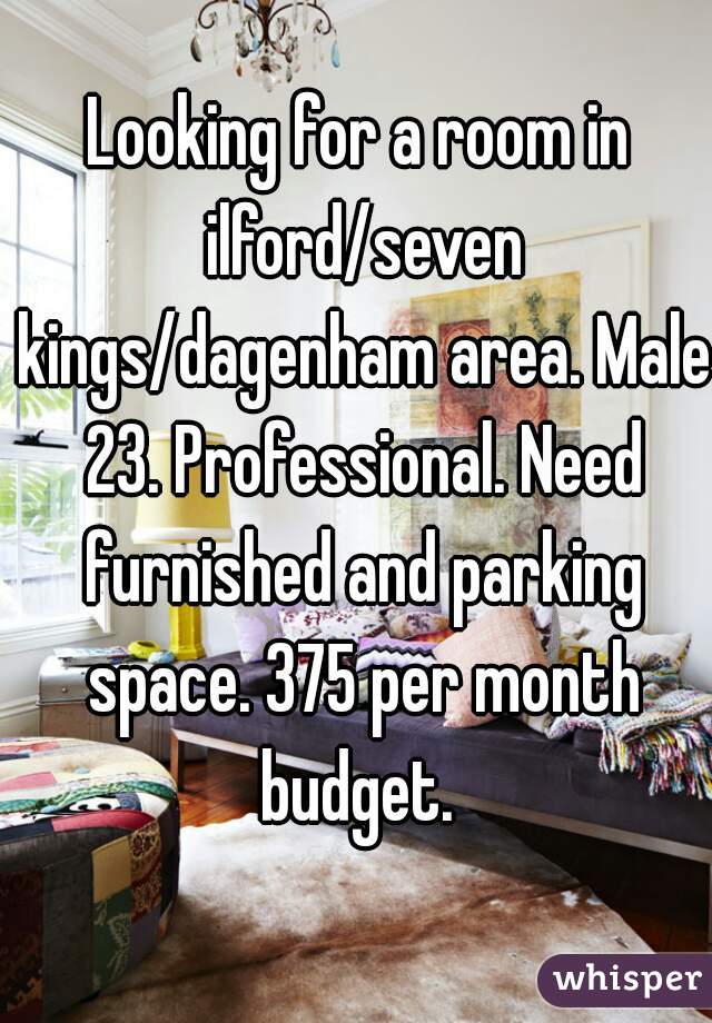 Looking for a room in ilford/seven kings/dagenham area. Male 23. Professional. Need furnished and parking space. 375 per month budget. 