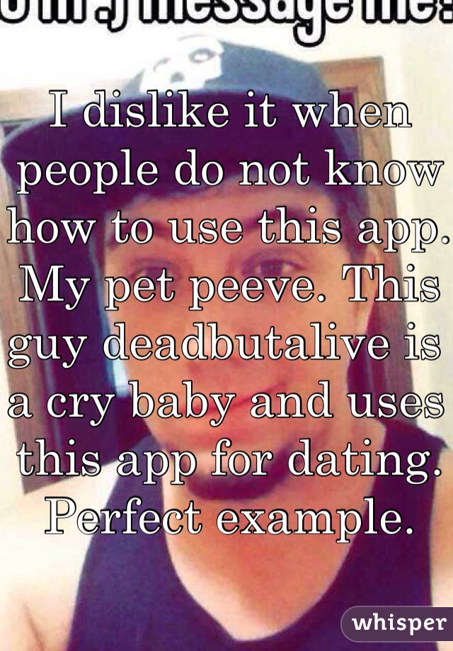 I dislike it when people do not know how to use this app. My pet peeve. This guy deadbutalive is a cry baby and uses this app for dating. Perfect example. 