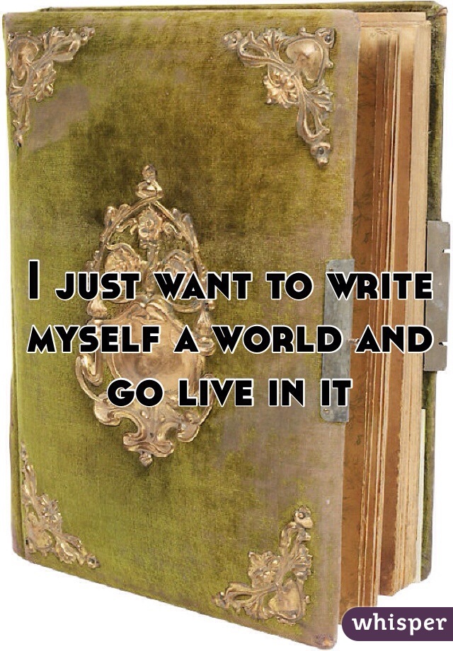 I just want to write myself a world and go live in it