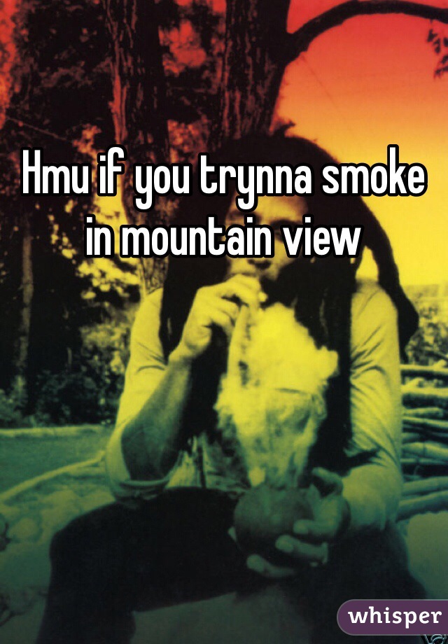 Hmu if you trynna smoke in mountain view