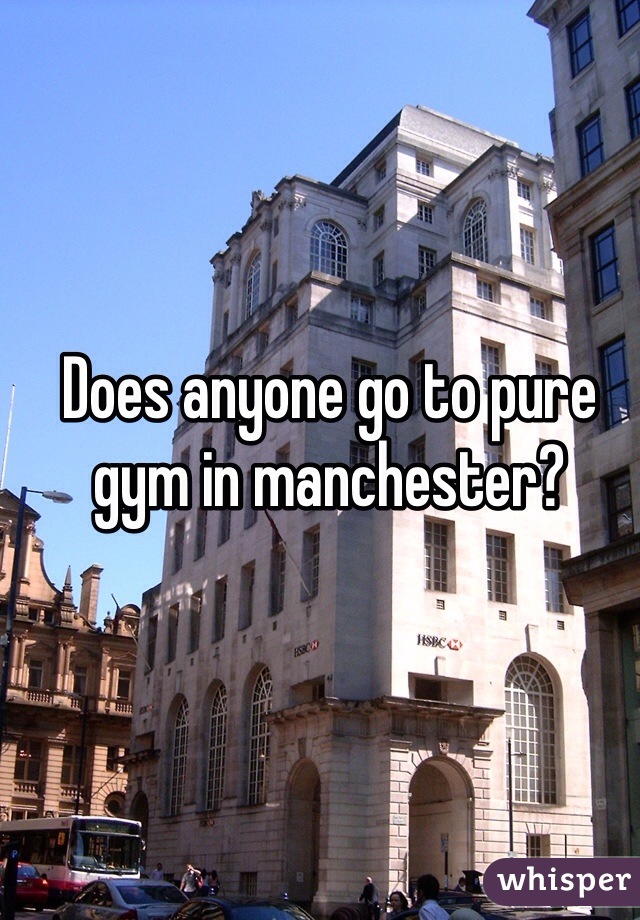 Does anyone go to pure gym in manchester? 