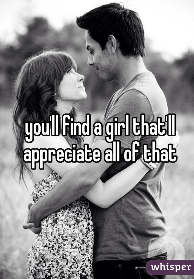 you'll find a girl that'll appreciate all of that 