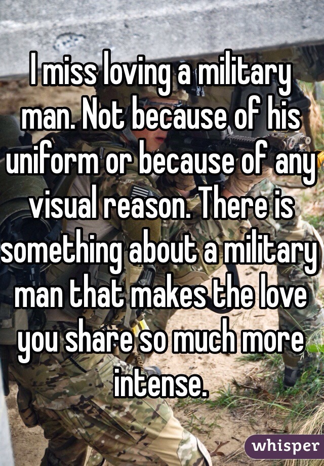 I miss loving a military man. Not because of his uniform or because of any visual reason. There is something about a military man that makes the love you share so much more intense. 